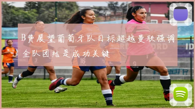 B费展望葡萄牙队目标超越曼联强调全队团结是成功关键