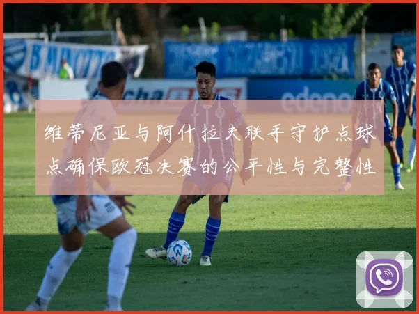 维蒂尼亚与阿什拉夫联手守护点球点确保欧冠决赛的公平性与完整性