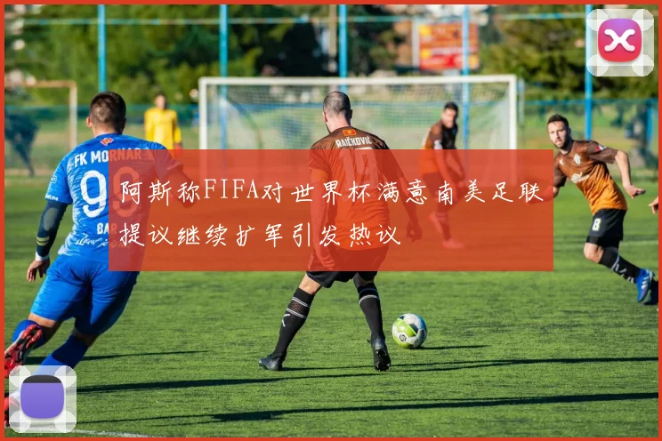 阿斯称FIFA对世界杯满意南美足联提议继续扩军引发热议