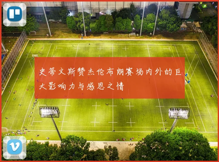 史蒂文斯赞杰伦布朗赛场内外的巨大影响力与感恩之情