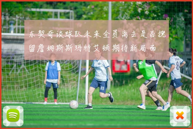 东契奇谈球队未来全员离去是否挽留詹姆斯斯玛特艾顿期待新局面