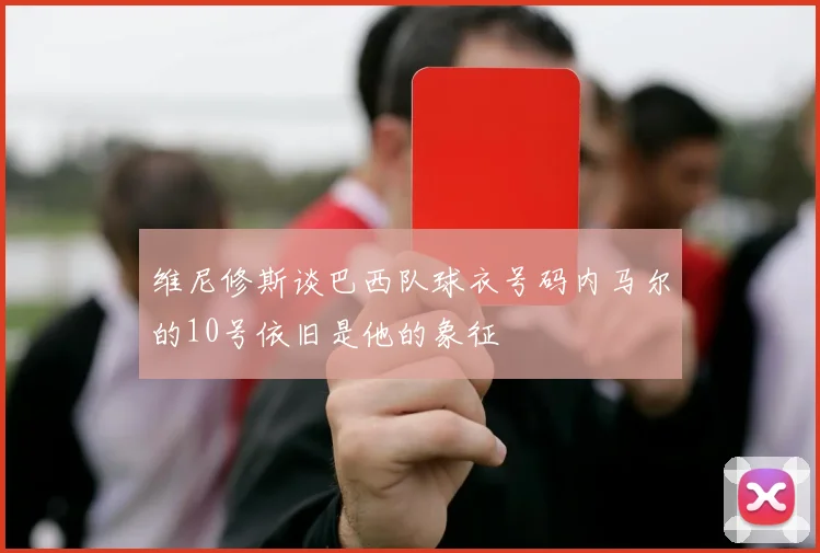 维尼修斯谈巴西队球衣号码内马尔的10号依旧是他的象征