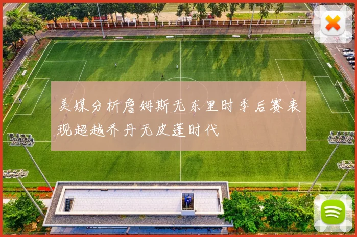 美媒分析詹姆斯无东里时季后赛表现超越乔丹无皮蓬时代