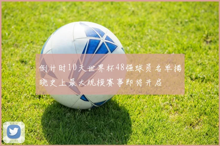 倒计时10天世界杯48强球员名单揭晓史上最大规模赛事即将开启
