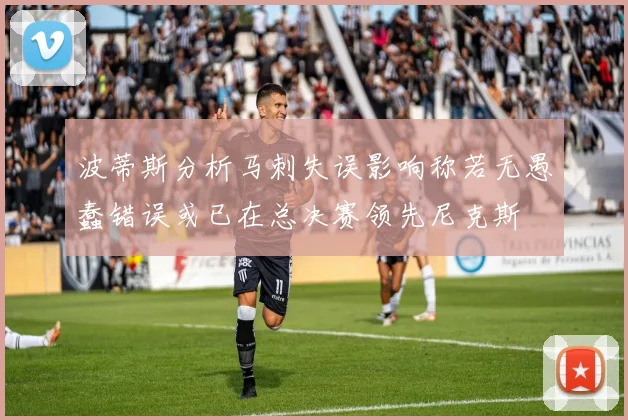 波蒂斯分析马刺失误影响称若无愚蠢错误或已在总决赛领先尼克斯