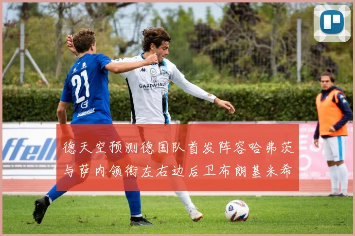 德天空预测德国队首发阵容哈弗茨与萨内领衔左右边后卫布朗基米希出战