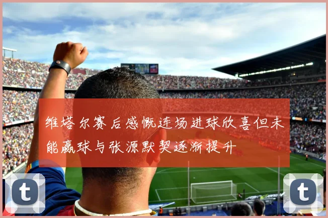 维塔尔赛后感慨连场进球欣喜但未能赢球与张源默契逐渐提升
