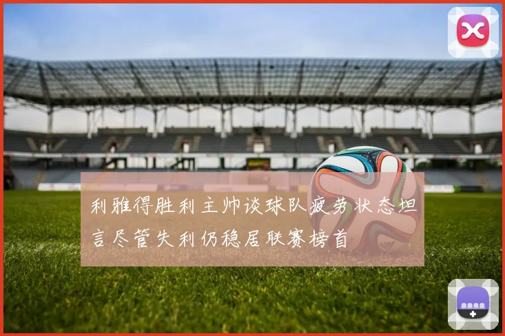 利雅得胜利主帅谈球队疲劳状态坦言尽管失利仍稳居联赛榜首