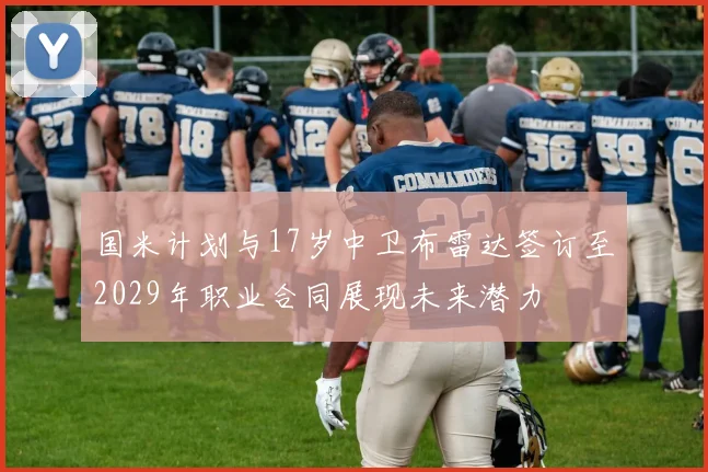 国米计划与17岁中卫布雷达签订至2029年职业合同展现未来潜力