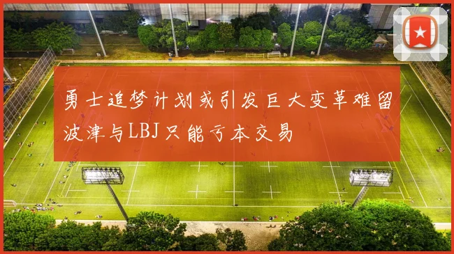 勇士追梦计划或引发巨大变革难留波津与LBJ只能亏本交易