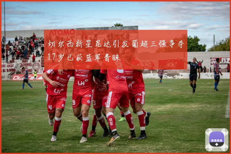 切尔西新星昆达引发葡超三强争夺17岁已获蓝军青睐