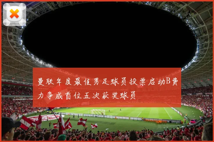 曼联年度最佳男足球员投票启动B费力争成首位五次获奖球员