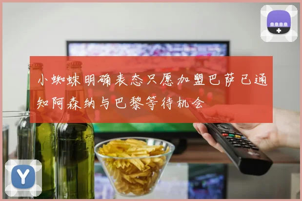 小蜘蛛明确表态只愿加盟巴萨已通知阿森纳与巴黎等待机会