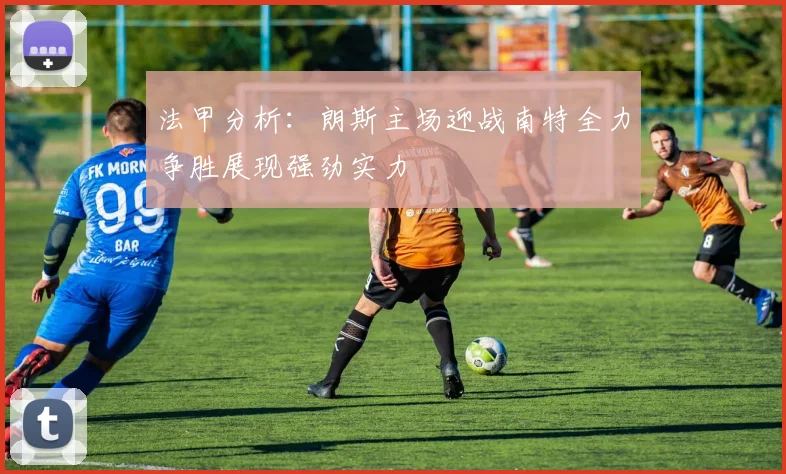 法甲分析：朗斯主场迎战南特全力争胜展现强劲实力
