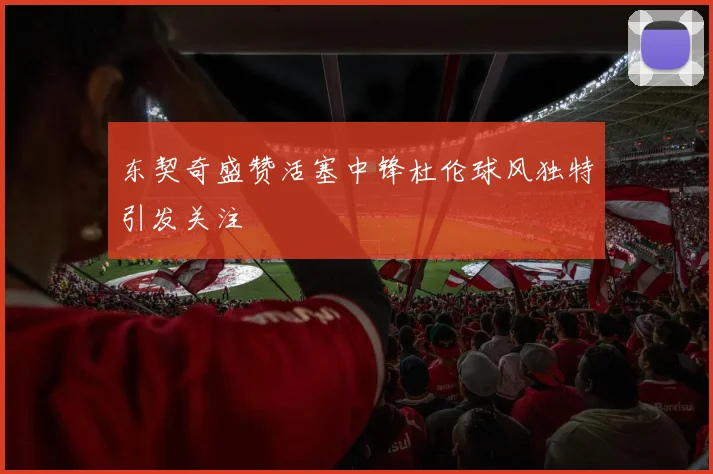 东契奇盛赞活塞中锋杜伦球风独特引发关注