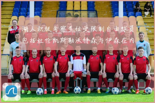 湖人积极考察多位受限制自由球员包括杜伦凯斯勒沃特森与伊森在内