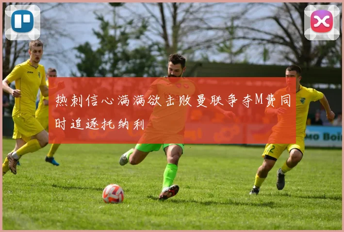 热刺信心满满欲击败曼联争夺M费同时追逐托纳利