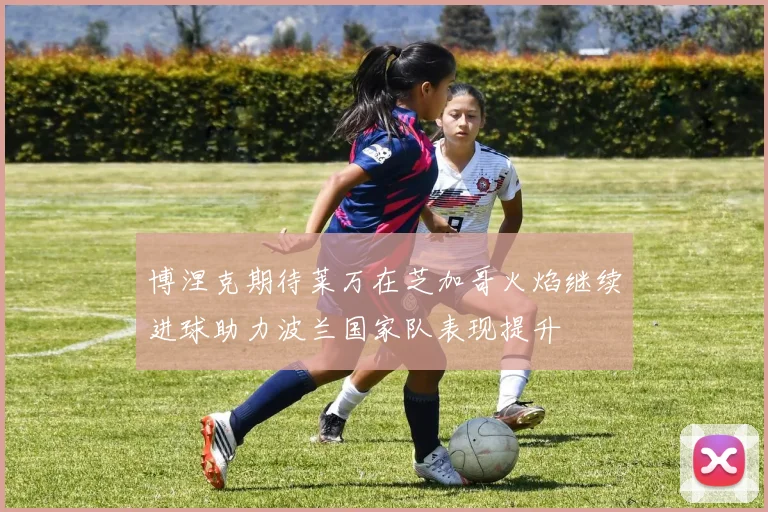 博涅克期待莱万在芝加哥火焰继续进球助力波兰国家队表现提升